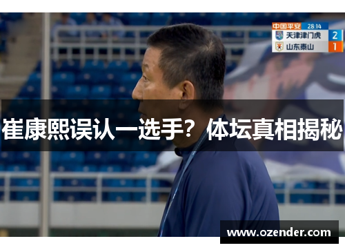 崔康熙误认一选手？体坛真相揭秘